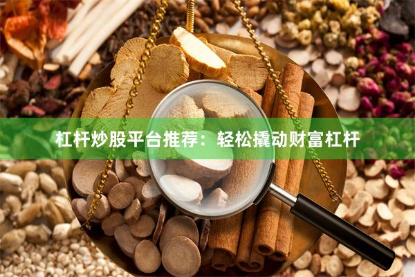 杠杆炒股平台推荐：轻松撬动财富杠杆