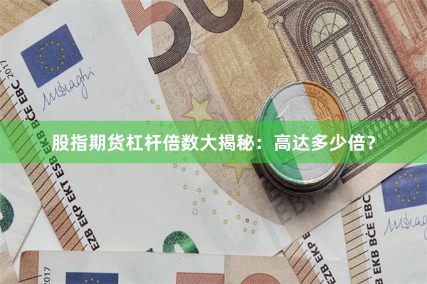 股指期货杠杆倍数大揭秘：高达多少倍？