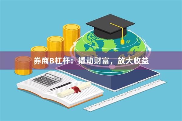 券商B杠杆：撬动财富，放大收益