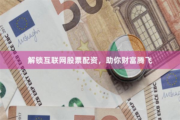解锁互联网股票配资，助你财富腾飞