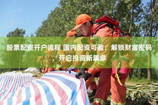 股票配资开户流程 国内配资可盈：解锁财富密码，开启投资新篇章