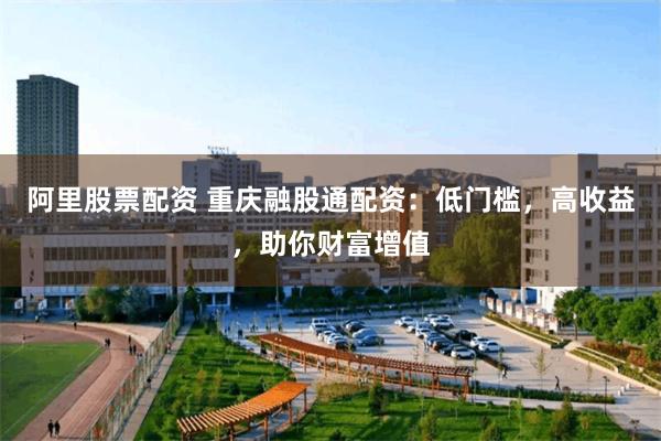 阿里股票配资 重庆融股通配资：低门槛，高收益，助你财富增值