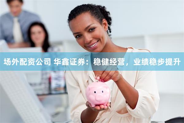 场外配资公司 华鑫证券：稳健经营，业绩稳步提升