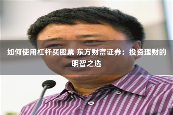 如何使用杠杆买股票 东方财富证券：投资理财的明智之选