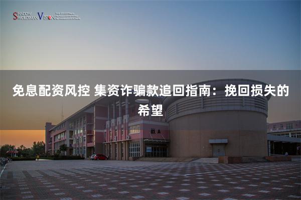 免息配资风控 集资诈骗款追回指南：挽回损失的希望