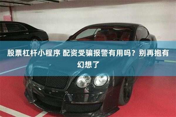 股票杠杆小程序 配资受骗报警有用吗？别再抱有幻想了