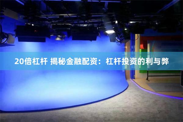 20倍杠杆 揭秘金融配资：杠杆投资的利与弊