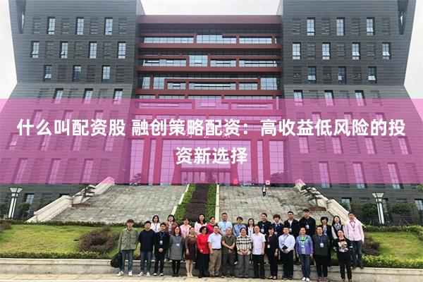 什么叫配资股 融创策略配资：高收益低风险的投资新选择