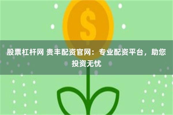 股票杠杆网 贵丰配资官网：专业配资平台，助您投资无忧