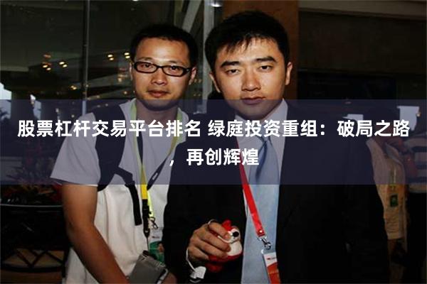 股票杠杆交易平台排名 绿庭投资重组：破局之路，再创辉煌