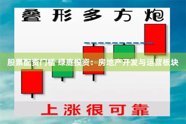 股票配资门槛 绿庭投资：房地产开发与运营板块