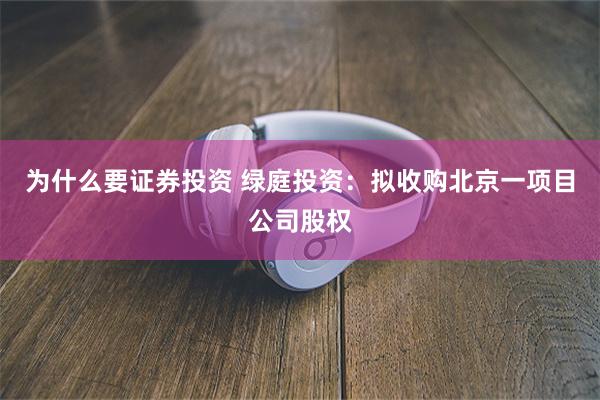 为什么要证券投资 绿庭投资：拟收购北京一项目公司股权