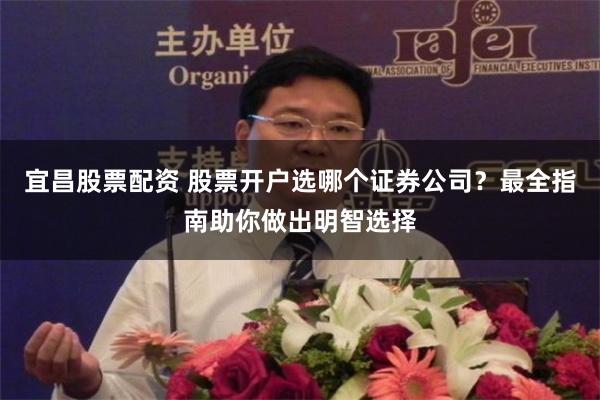 宜昌股票配资 股票开户选哪个证券公司？最全指南助你做出明智选择