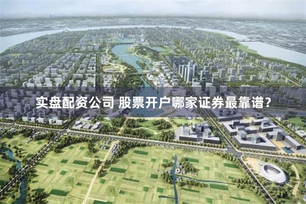 实盘配资公司 股票开户哪家证券最靠谱？