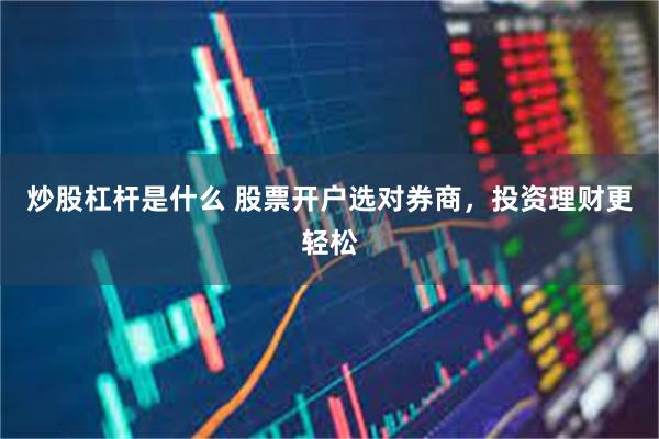 炒股杠杆是什么 股票开户选对券商，投资理财更轻松