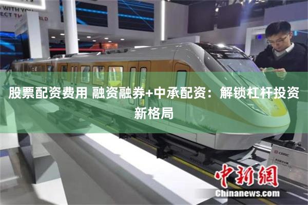 股票配资费用 融资融券+中承配资：解锁杠杆投资新格局