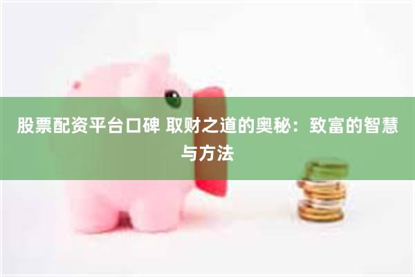 股票配资平台口碑 取财之道的奥秘：致富的智慧与方法