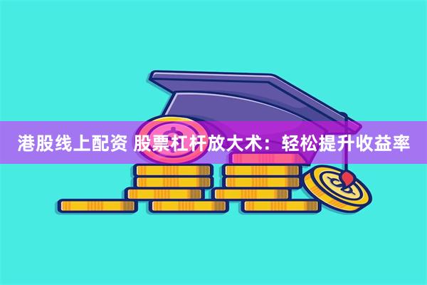 港股线上配资 股票杠杆放大术：轻松提升收益率