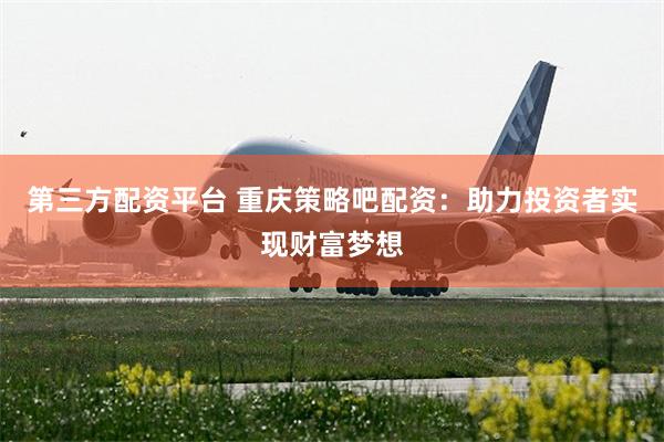 第三方配资平台 重庆策略吧配资：助力投资者实现财富梦想