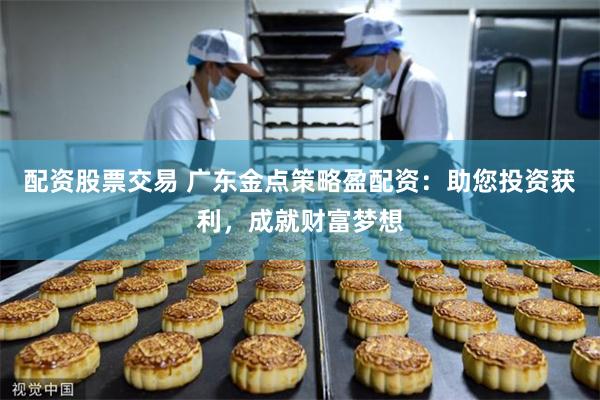 配资股票交易 广东金点策略盈配资：助您投资获利，成就财富梦想