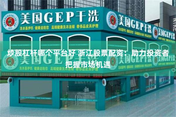 炒股杠杆哪个平台好 浙江股票配资：助力投资者把握市场机遇