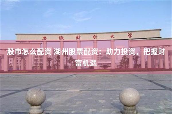 股市怎么配资 湖州股票配资：助力投资，把握财富机遇