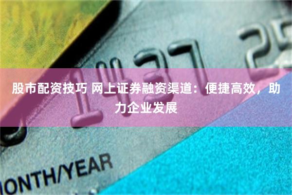 股市配资技巧 网上证券融资渠道：便捷高效，助力企业发展
