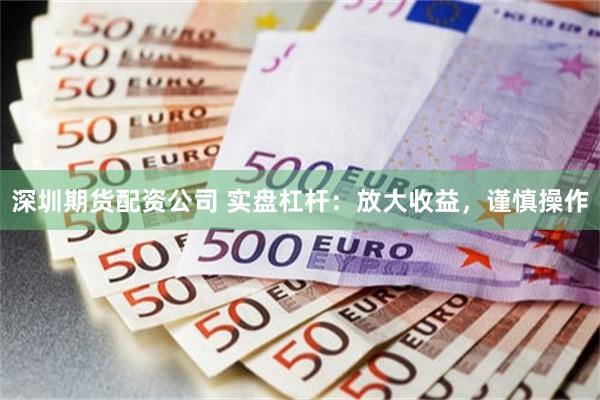 深圳期货配资公司 实盘杠杆：放大收益，谨慎操作