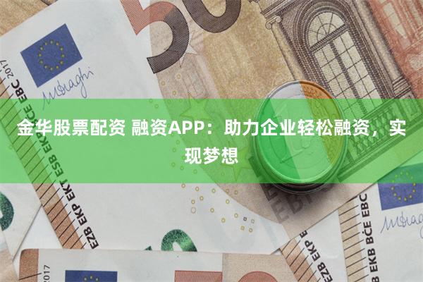 金华股票配资 融资APP：助力企业轻松融资，实现梦想