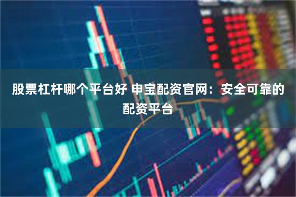 股票杠杆哪个平台好 申宝配资官网：安全可靠的配资平台