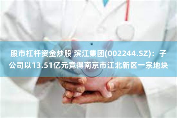 股市杠杆资金炒股 滨江集团(002244.SZ)：子公司以13.51亿元竞得南京市江北新区一宗地块