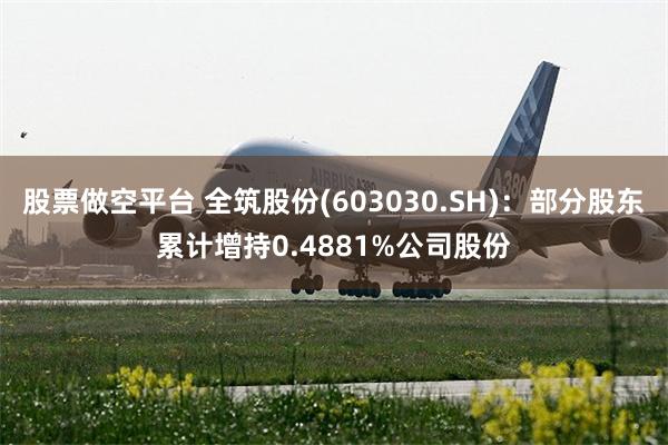 股票做空平台 全筑股份(603030.SH)：部分股东累计增持0.4881%公司股份