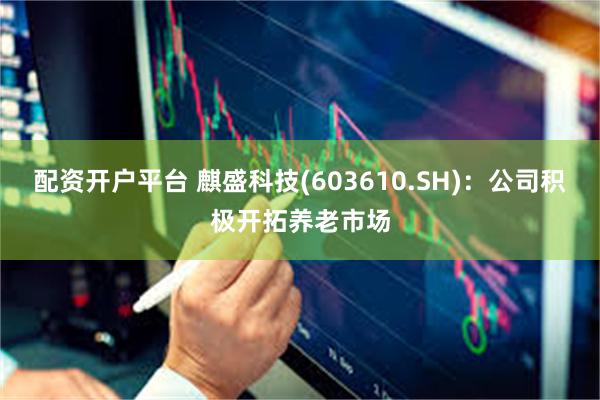 配资开户平台 麒盛科技(603610.SH)：公司积极开拓养老市场