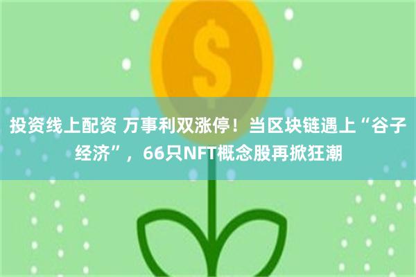 投资线上配资 万事利双涨停！当区块链遇上“谷子经济”，66只NFT概念股再掀狂潮