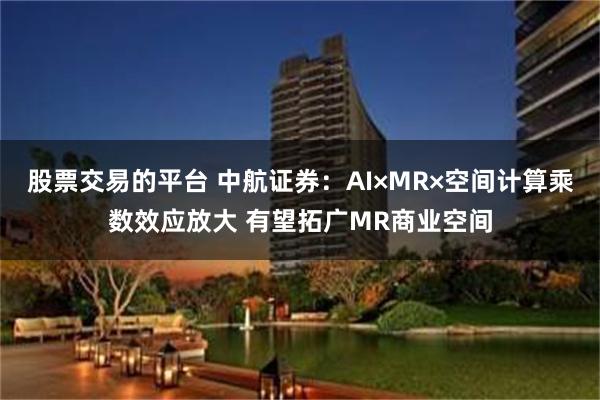 股票交易的平台 中航证券：AI×MR×空间计算乘数效应放大 有望拓广MR商业空间