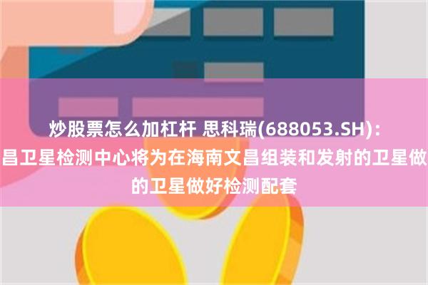炒股票怎么加杠杆 思科瑞(688053.SH)：公司海南文昌卫星检测中心将为在海南文昌组装和发射的卫星做好检测配套