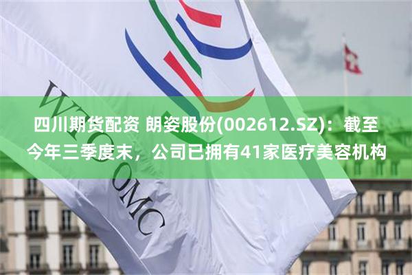 四川期货配资 朗姿股份(002612.SZ)：截至今年三季度末，公司已拥有41家医疗美容机构
