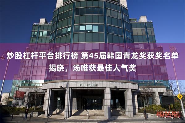 炒股杠杆平台排行榜 第45届韩国青龙奖获奖名单揭晓，汤唯获最佳人气奖
