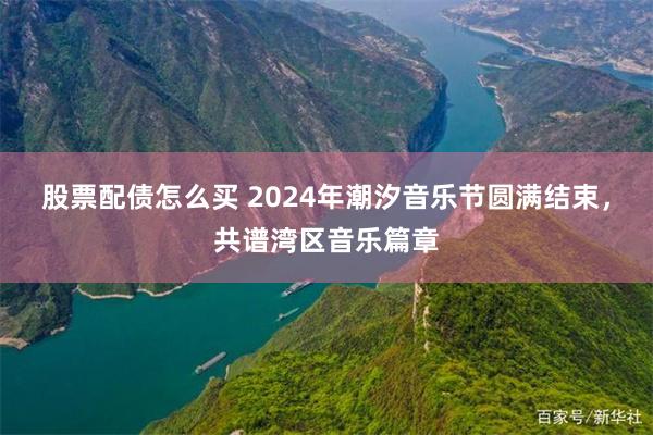 股票配债怎么买 2024年潮汐音乐节圆满结束，共谱湾区音乐篇章