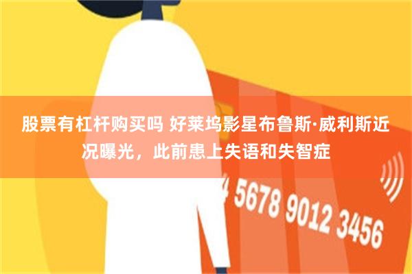 股票有杠杆购买吗 好莱坞影星布鲁斯·威利斯近况曝光，此前患上失语和失智症