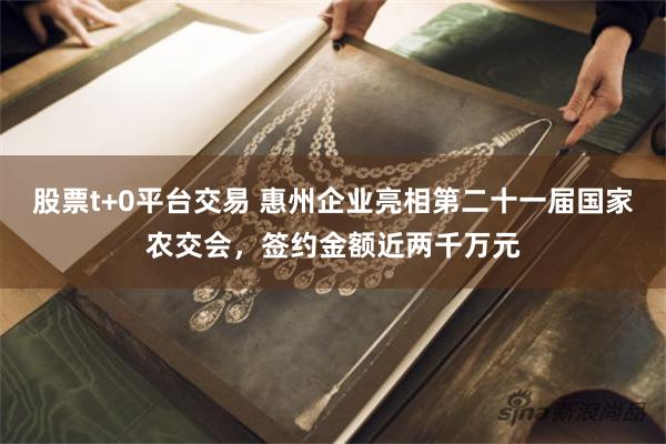 股票t+0平台交易 惠州企业亮相第二十一届国家农交会，签约金额近两千万元