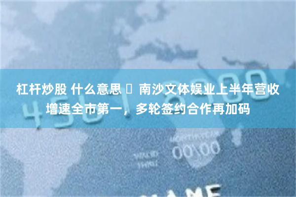 杠杆炒股 什么意思 ​南沙文体娱业上半年营收增速全市第一，多轮签约合作再加码