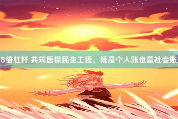 8倍杠杆 共筑医保民生工程，既是个人账也是社会账