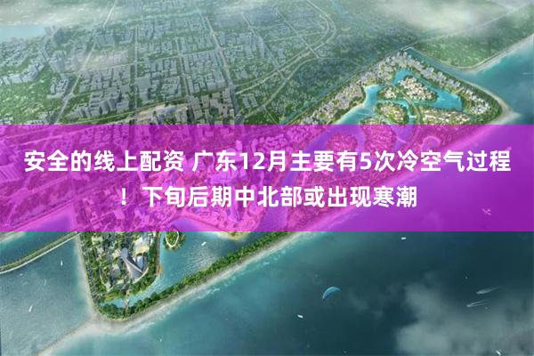 安全的线上配资 广东12月主要有5次冷空气过程！下旬后期中北部或出现寒潮