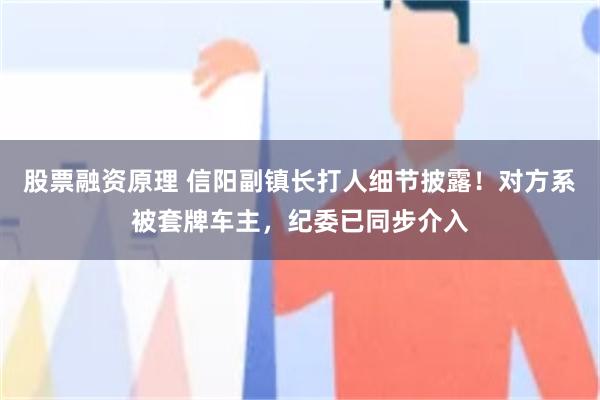 股票融资原理 信阳副镇长打人细节披露！对方系被套牌车主，纪委已同步介入