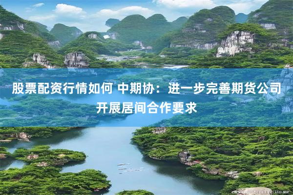 股票配资行情如何 中期协：进一步完善期货公司开展居间合作要求