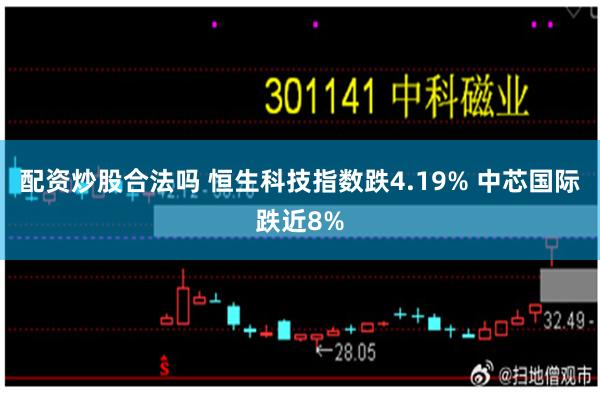 配资炒股合法吗 恒生科技指数跌4.19% 中芯国际跌近8%