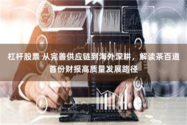 杠杆股票 从完善供应链到海外深耕，解读茶百道首份财报高质量发展路径