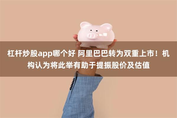 杠杆炒股app哪个好 阿里巴巴转为双重上市！机构认为将此举有助于提振股价及估值