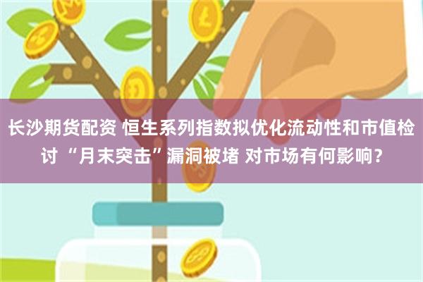 长沙期货配资 恒生系列指数拟优化流动性和市值检讨 “月末突击”漏洞被堵 对市场有何影响？